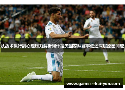 从战术执行到心理压力解析阿什拉夫国家队赛事低迷深层原因问题
