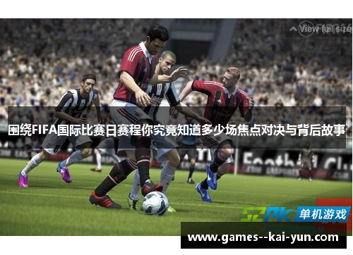 围绕FIFA国际比赛日赛程你究竟知道多少场焦点对决与背后故事