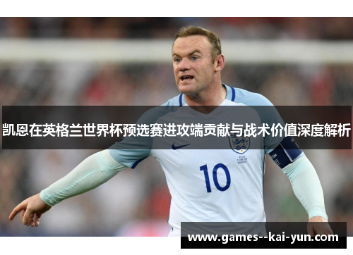 凯恩在英格兰世界杯预选赛进攻端贡献与战术价值深度解析 凯恩在英格兰世界杯预选赛进攻端贡献与战术价值深度解析
