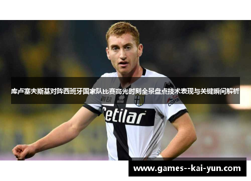 库卢塞夫斯基对阵西班牙国家队比赛高光时刻全景盘点技术表现与关键瞬间解析 库卢塞夫斯基对阵西班牙国家队比赛高光时刻全景盘点技术表现与关键瞬间解析