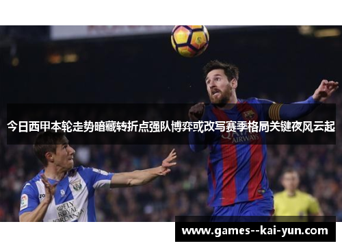 今日西甲本轮走势暗藏转折点强队博弈或改写赛季格局关键夜风云起 今日西甲本轮走势暗藏转折点强队博弈或改写赛季格局关键夜风云起