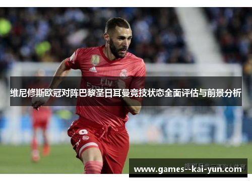 维尼修斯欧冠对阵巴黎圣日耳曼竞技状态全面评估与前景分析 维尼修斯欧冠对阵巴黎圣日耳曼竞技状态全面评估与前景分析