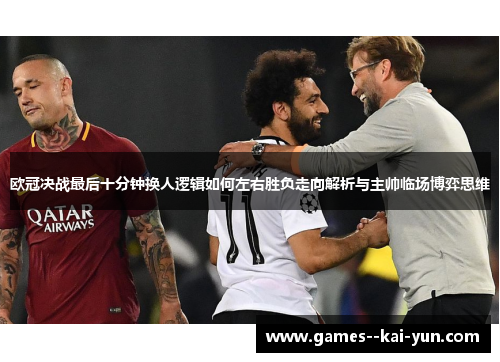 欧冠决战最后十分钟换人逻辑如何左右胜负走向解析与主帅临场博弈思维