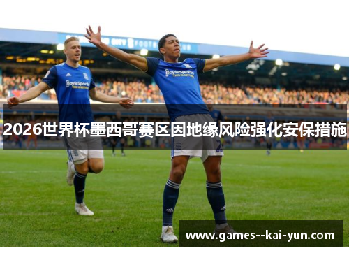 2026世界杯墨西哥赛区因地缘风险强化安保措施 2026世界杯墨西哥赛区因地缘风险强化安保措施