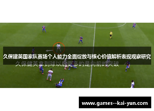 久保建英国家队赛场个人能力全面绽放与核心价值解析表现观察研究