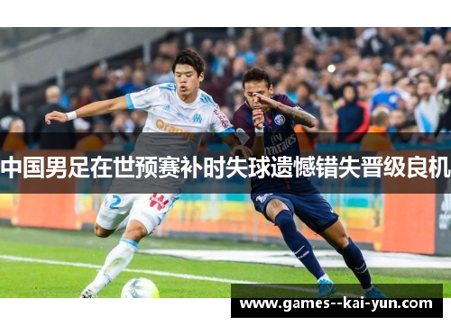 中国男足在世预赛补时失球遗憾错失晋级良机