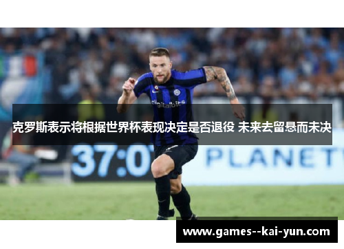 克罗斯表示将根据世界杯表现决定是否退役 未来去留悬而未决 克罗斯表示将根据世界杯表现决定是否退役 未来去留悬而未决