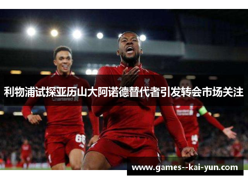 利物浦试探亚历山大阿诺德替代者引发转会市场关注 利物浦试探亚历山大阿诺德替代者引发转会市场关注