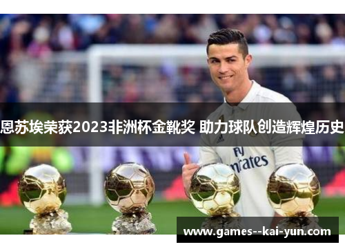 恩苏埃荣获2023非洲杯金靴奖 助力球队创造辉煌历史