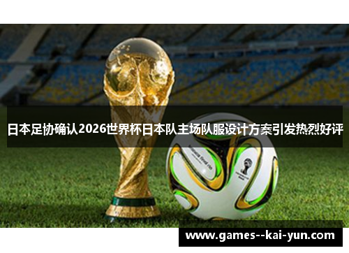 日本足协确认2026世界杯日本队主场队服设计方案引发热烈好评