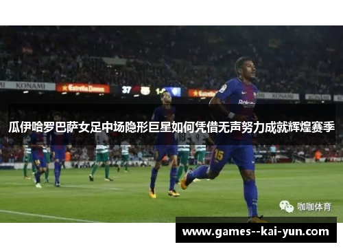 瓜伊哈罗巴萨女足中场隐形巨星如何凭借无声努力成就辉煌赛季