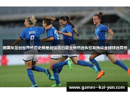 美国女足创世界杯历史最差战绩昔日霸主突然迷失引发热议全球球迷震惊