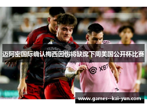迈阿密国际确认梅西因伤将缺席下周美国公开杯比赛 迈阿密国际确认梅西因伤将缺席下周美国公开杯比赛