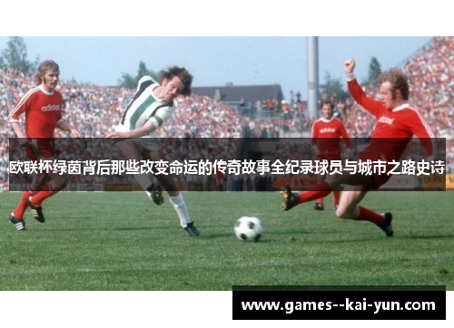 欧联杯绿茵背后那些改变命运的传奇故事全纪录球员与城市之路史诗 欧联杯绿茵背后那些改变命运的传奇故事全纪录球员与城市之路史诗