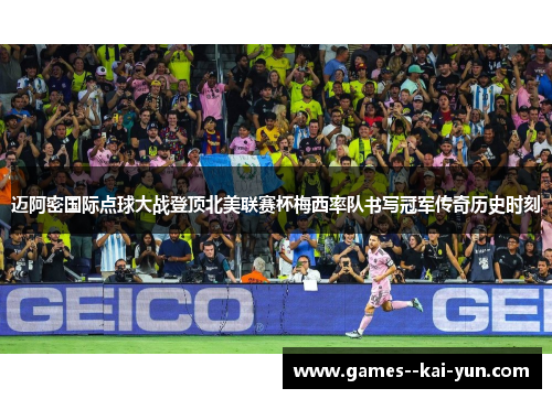 迈阿密国际点球大战登顶北美联赛杯梅西率队书写冠军传奇历史时刻 迈阿密国际点球大战登顶北美联赛杯梅西率队书写冠军传奇历史时刻
