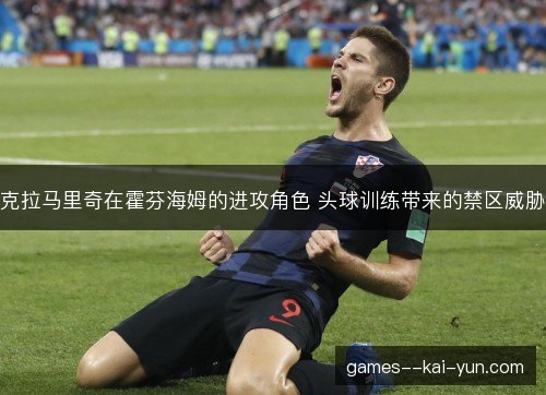 克拉马里奇在霍芬海姆的进攻角色 头球训练带来的禁区威胁